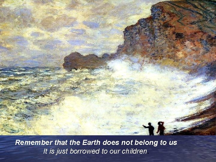 Remember that the Earth does not belong to us It is just borrowed to