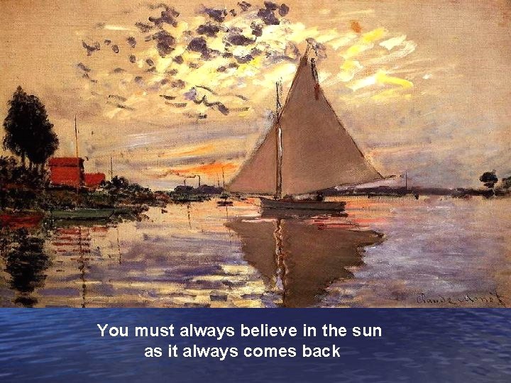 You must always believe in the sun as it always comes back 