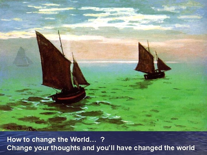 How to change the World… ? Change your thoughts and you’ll have changed the