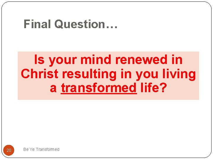 Final Question… Is your mind renewed in Christ resulting in you living a transformed