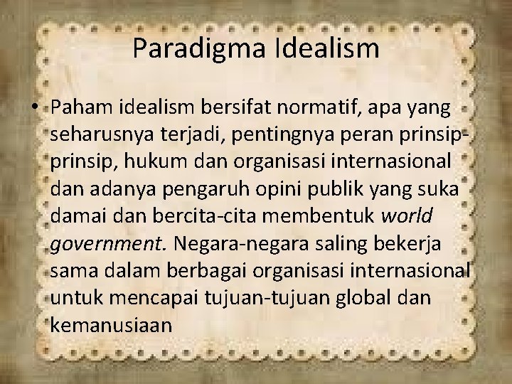 Paradigma Idealism • Paham idealism bersifat normatif, apa yang seharusnya terjadi, pentingnya peran prinsip,