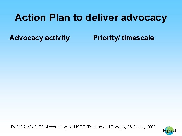 Action Plan to deliver advocacy Advocacy activity Priority/ timescale PARIS 21/CARICOM Workshop on NSDS,