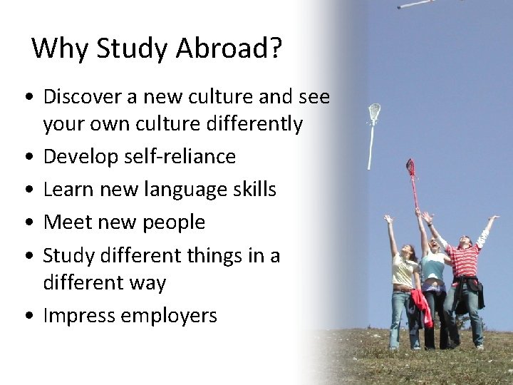 Why Study Abroad? • Discover a new culture and see your own culture differently