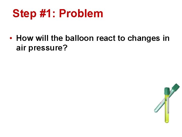 Step #1: Problem • How will the balloon react to changes in air pressure?