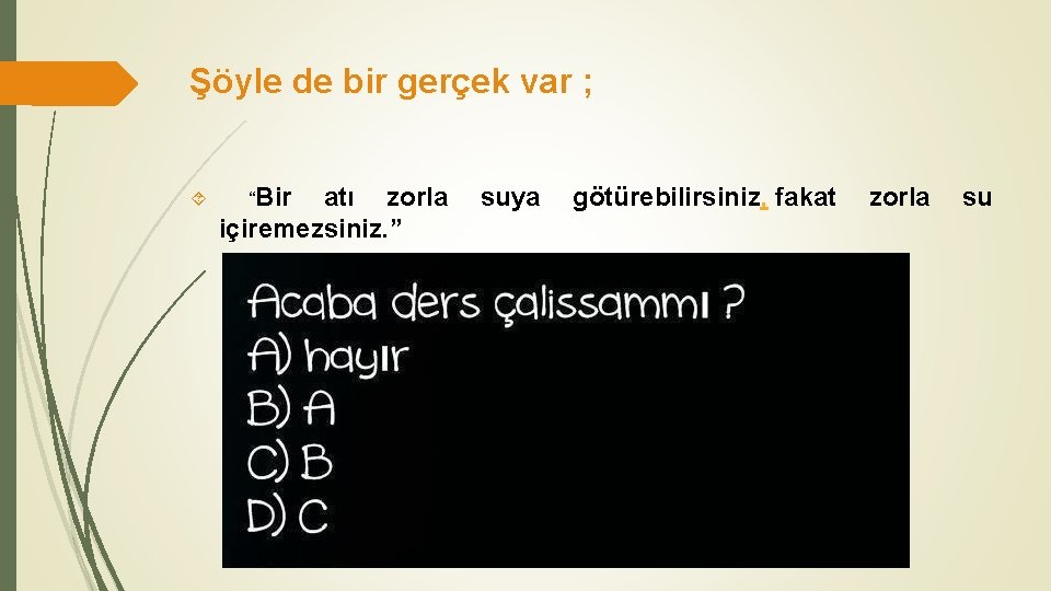 Şöyle de bir gerçek var ; “Bir atı zorla içiremezsiniz. ” suya götürebilirsiniz, fakat