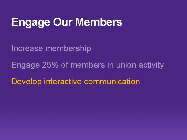 Engage Our Members Increase membership Engage 25% of members in union activity Develop interactive