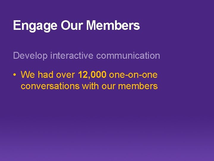 Engage Our Members Develop interactive communication • We had over 12, 000 one-on-one conversations