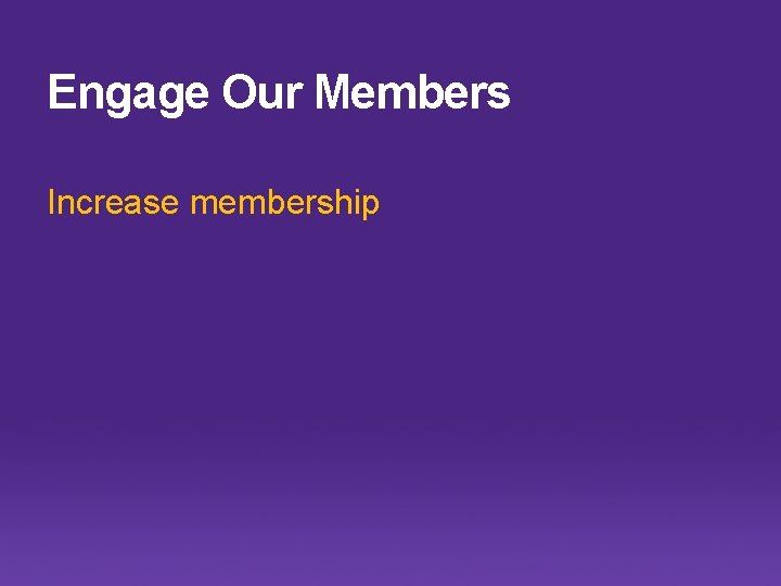 Engage Our Members Increase membership 