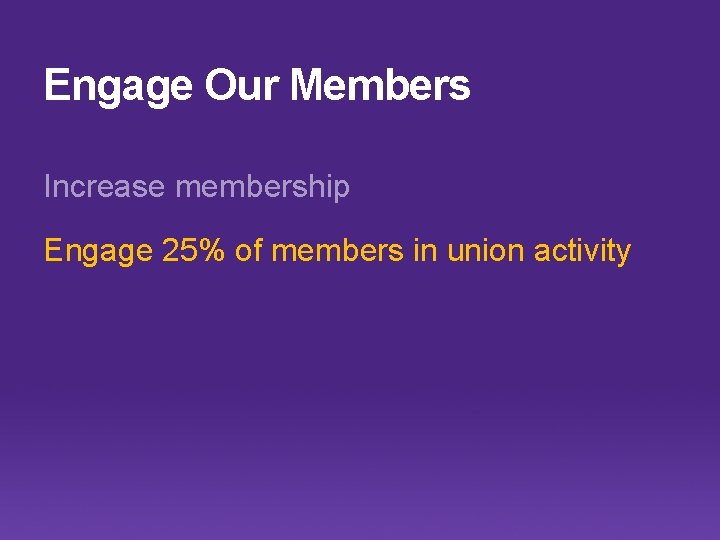 Engage Our Members Increase membership Engage 25% of members in union activity 