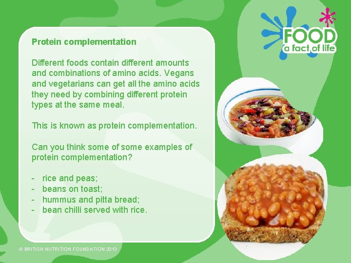 Protein complementation Different foods contain different amounts and combinations of amino acids. Vegans and