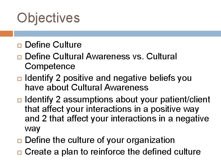Objectives Define Culture Define Cultural Awareness vs. Cultural Competence Identify 2 positive and negative