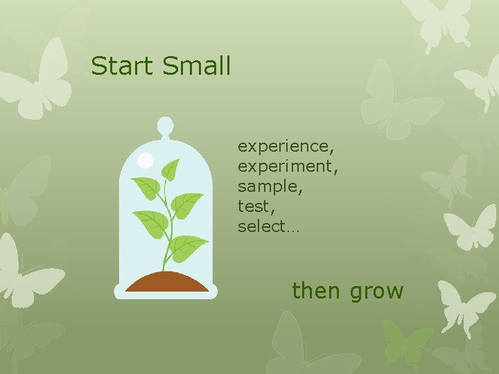 Start Small experience, experiment, sample, test, select… then grow 