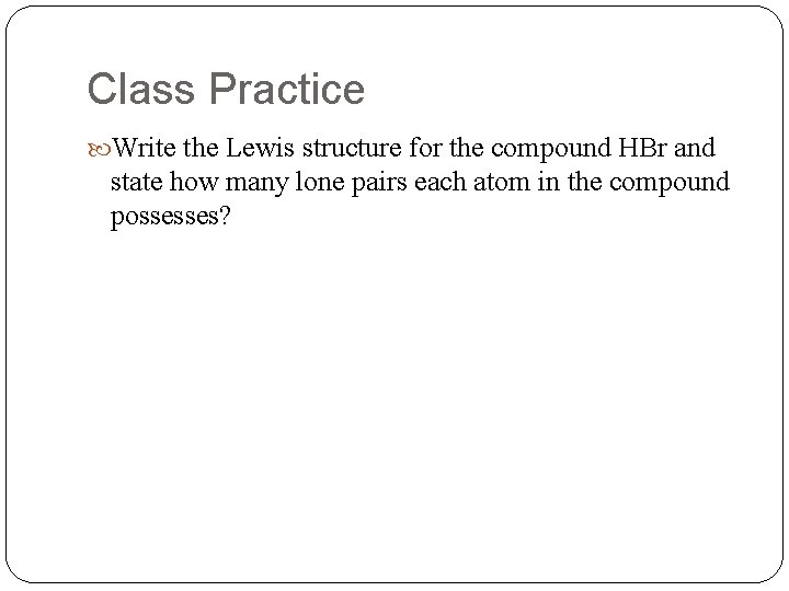 Class Practice Write the Lewis structure for the compound HBr and state how many