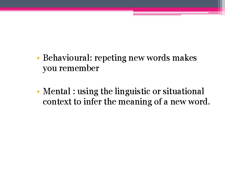  • Behavioural: repeting new words makes you remember • Mental : using the
