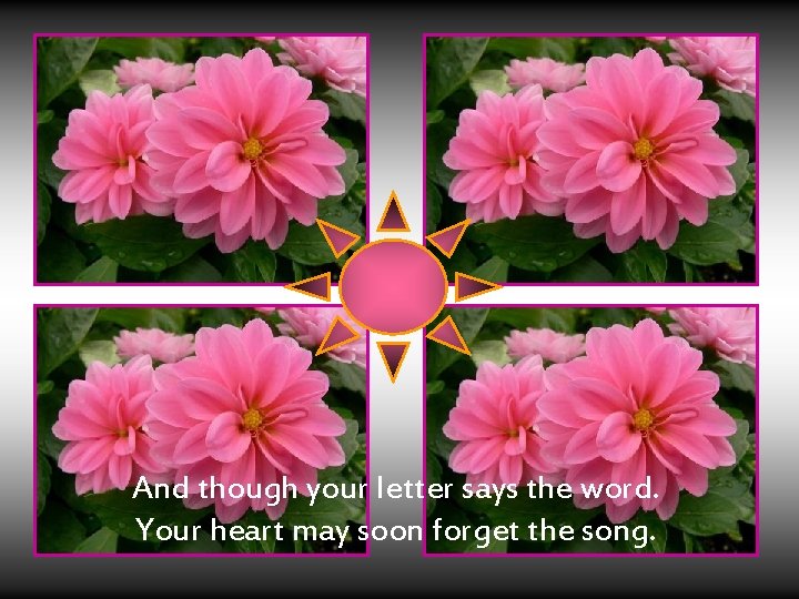And though your letter says the word. Your heart may soon forget the song.