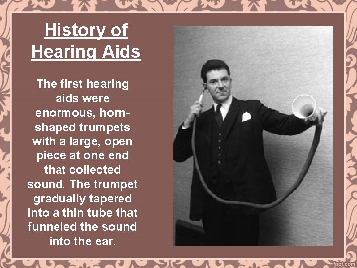 History of Hearing Aids The first hearing aids were enormous, hornshaped trumpets with a