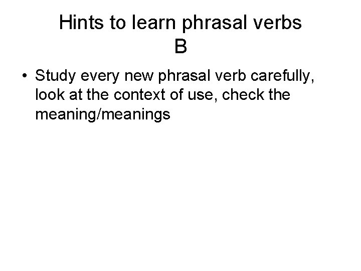 Hints to learn phrasal verbs B • Study every new phrasal verb carefully, look