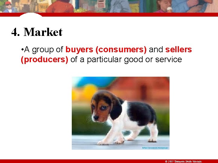 4. Market • A group of buyers (consumers) and sellers (producers) of a particular