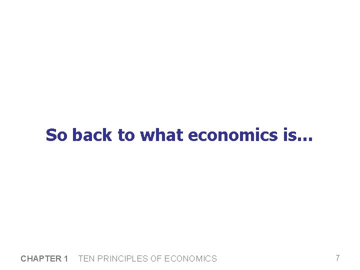 So back to what economics is… CHAPTER 1 TEN PRINCIPLES OF ECONOMICS 7 