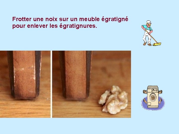 Frotter une noix sur un meuble égratigné pour enlever les égratignures. 