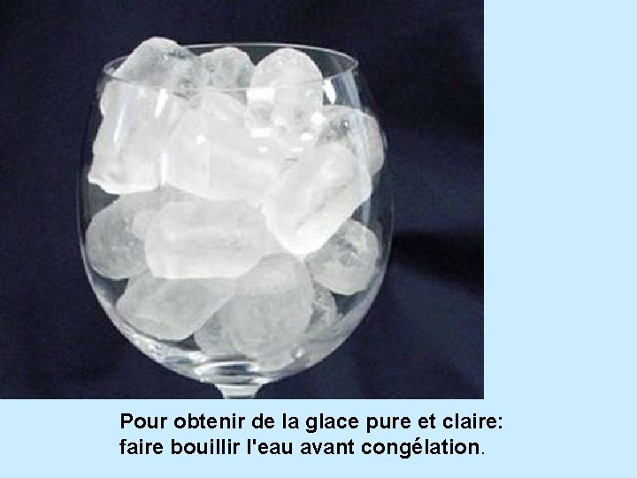 Pour obtenir de la glace pure et claire: faire bouillir l'eau avant congélation. 