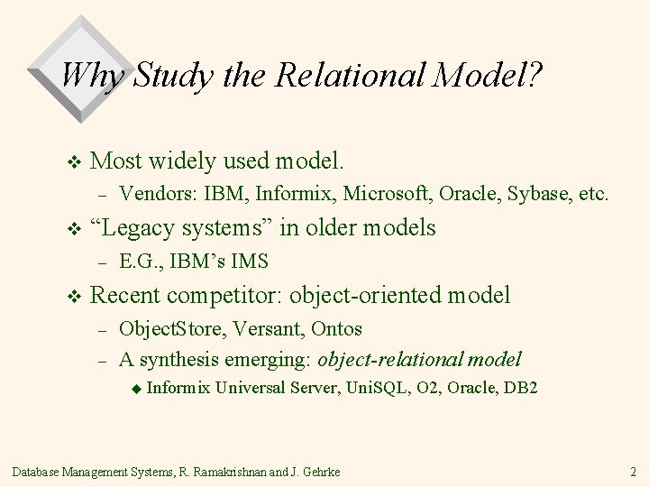 Why Study the Relational Model? v Most widely used model. – v “Legacy systems”