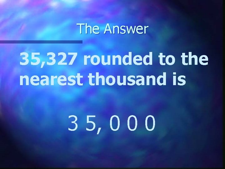 The Answer 35, 327 rounded to the nearest thousand is 3 5, 0 0