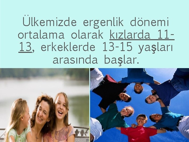 Ülkemizde ergenlik dönemi ortalama olarak kızlarda 1113, erkeklerde 13 -15 yaşları arasında başlar. 4