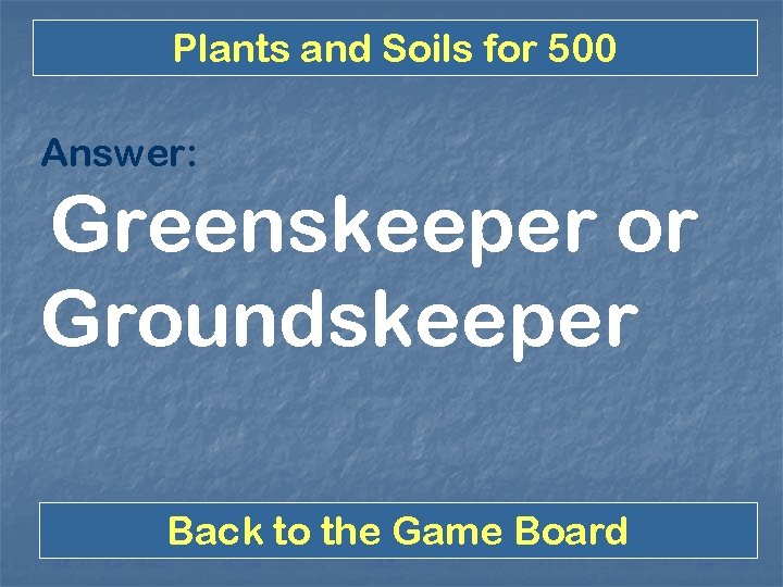 Plants and Soils for 500 Answer: Greenskeeper or Groundskeeper Back to the Game Board