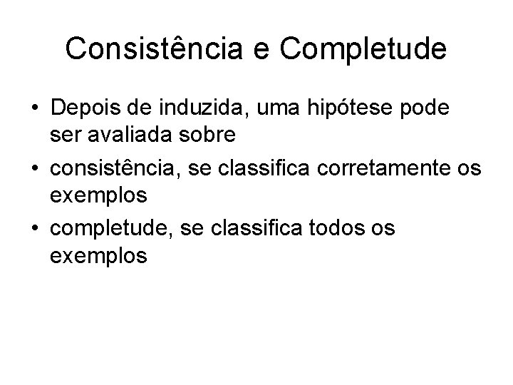 Consistência e Completude • Depois de induzida, uma hipótese pode ser avaliada sobre •