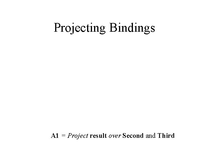 Projecting Bindings A 1 = Project result over Second and Third 