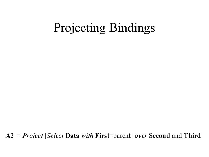 Projecting Bindings A 2 = Project [Select Data with First=parent] over Second and Third