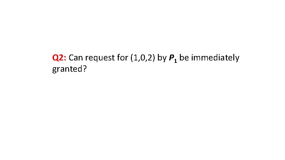 Q 2: Can request for (1, 0, 2) by P 1 be immediately granted?