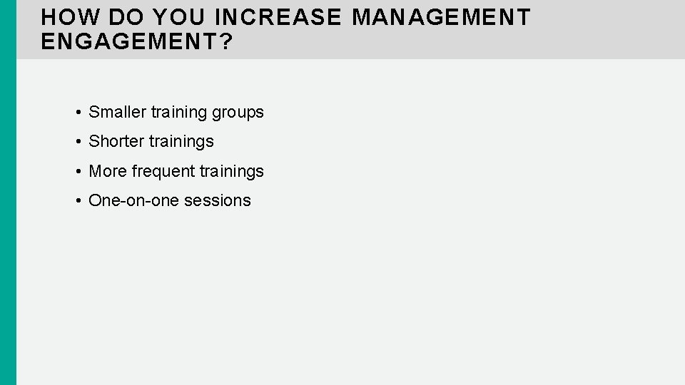 HOW DO YOU INCREASE MANAGEMENT ENGAGEMENT? • Smaller training groups • Shorter trainings •