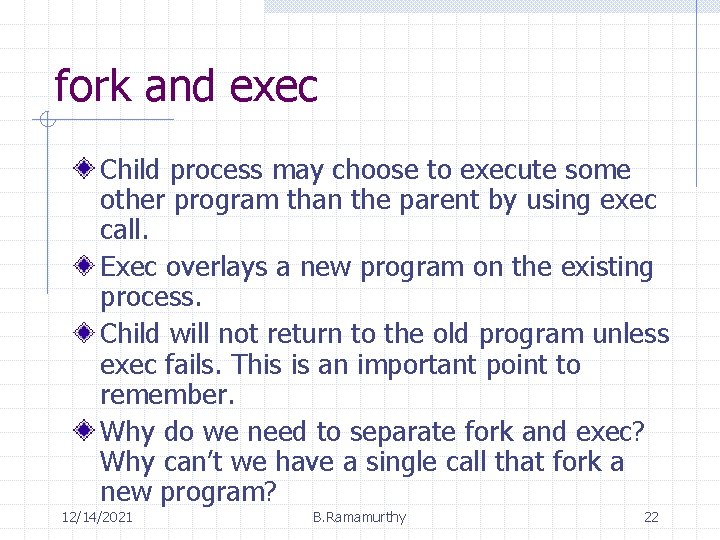 fork and exec Child process may choose to execute some other program than the