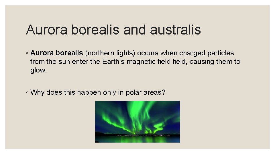 Aurora borealis and australis ◦ Aurora borealis (northern lights) occurs when charged particles from