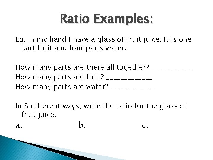 Ratio Examples: Eg. In my hand I have a glass of fruit juice. It