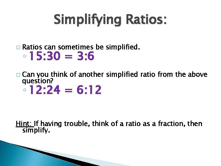 Simplifying Ratios: � � Ratios can sometimes be simplified. ◦ 15: 30 = 3: