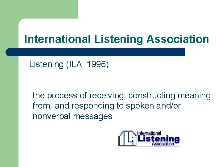 International Listening Association Listening (ILA, 1996): the process of receiving, constructing meaning from, and