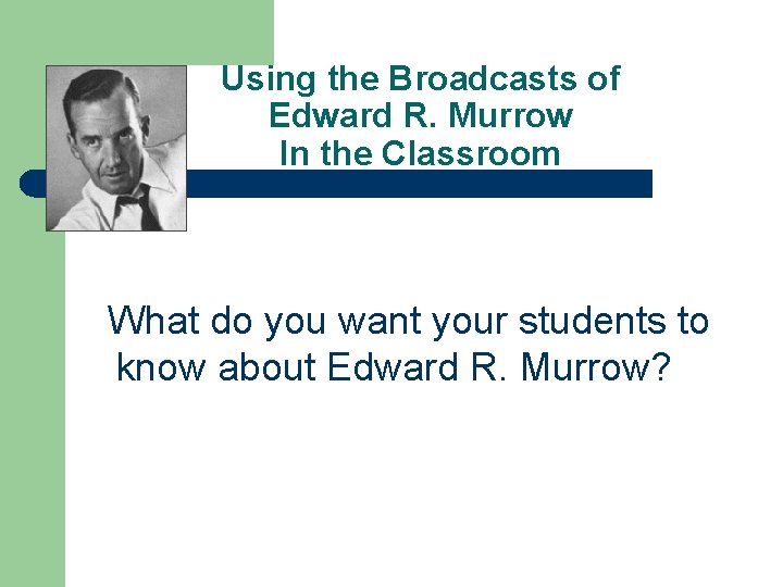 Using the Broadcasts of Edward R. Murrow In the Classroom What do you want