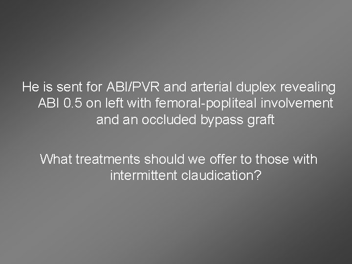 He is sent for ABI/PVR and arterial duplex revealing ABI 0. 5 on left