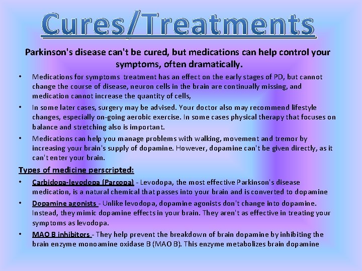 Cures/Treatments Parkinson's disease can't be cured, but medications can help control your symptoms, often