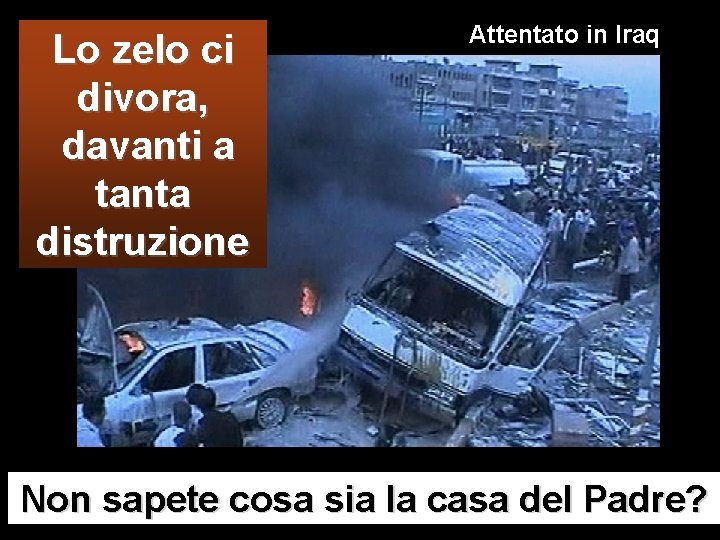 Lo zelo ci divora, davanti a tanta distruzione Attentato in Iraq Non sapete cosa