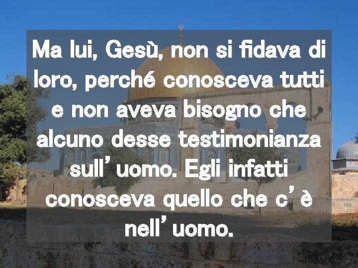 Ma lui, Gesù, non si fidava di loro, perché conosceva tutti e non aveva