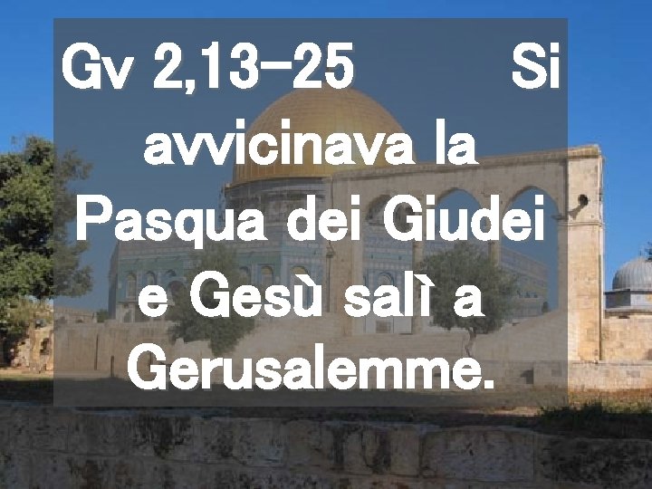 Gv 2, 13 -25 Si avvicinava la Pasqua dei Giudei e Gesù salì a