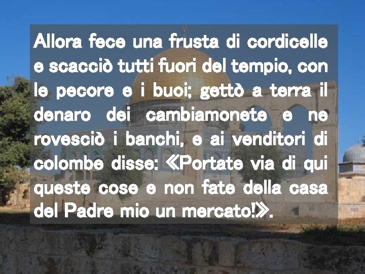 Allora fece una frusta di cordicelle e scacciò tutti fuori del tempio, con le