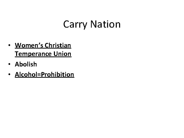 Carry Nation • Women’s Christian Temperance Union • Abolish • Alcohol=Prohibition 