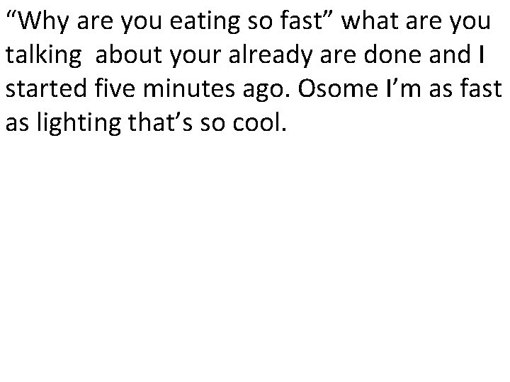 “Why are you eating so fast” what are you talking about your already are