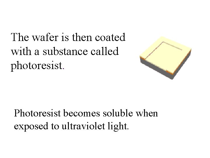 The wafer is then coated with a substance called photoresist. Photoresist becomes soluble when