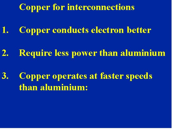 Copper for interconnections 1. Copper conducts electron better 2. Require less power than aluminium